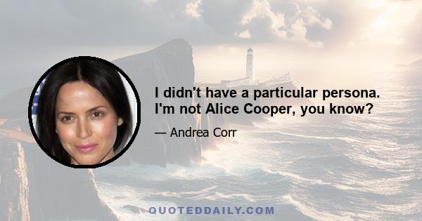 I didn't have a particular persona. I'm not Alice Cooper, you know?