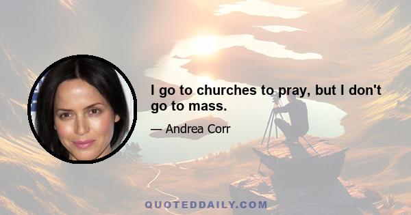 I go to churches to pray, but I don't go to mass.