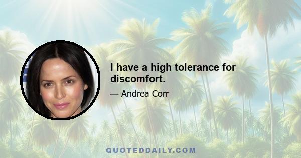 I have a high tolerance for discomfort.