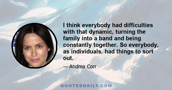 I think everybody had difficulties with that dynamic, turning the family into a band and being constantly together. So everybody, as individuals. had things to sort out.