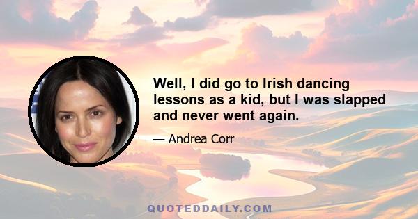 Well, I did go to Irish dancing lessons as a kid, but I was slapped and never went again.