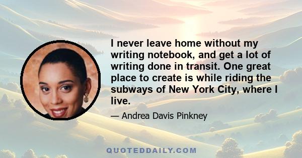 I never leave home without my writing notebook, and get a lot of writing done in transit. One great place to create is while riding the subways of New York City, where I live.