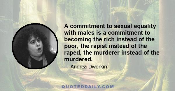 A commitment to sexual equality with males is a commitment to becoming the rich instead of the poor, the rapist instead of the raped, the murderer instead of the murdered.