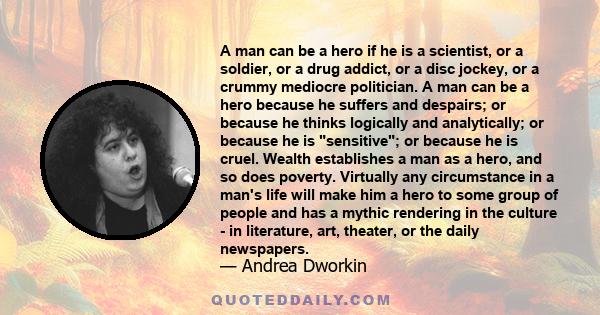 A man can be a hero if he is a scientist, or a soldier, or a drug addict, or a disc jockey, or a crummy mediocre politician. A man can be a hero because he suffers and despairs; or because he thinks logically and