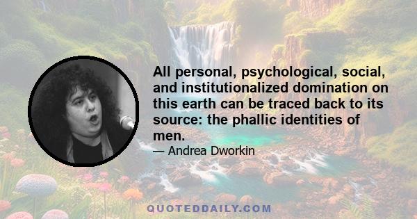 All personal, psychological, social, and institutionalized domination on this earth can be traced back to its source: the phallic identities of men.