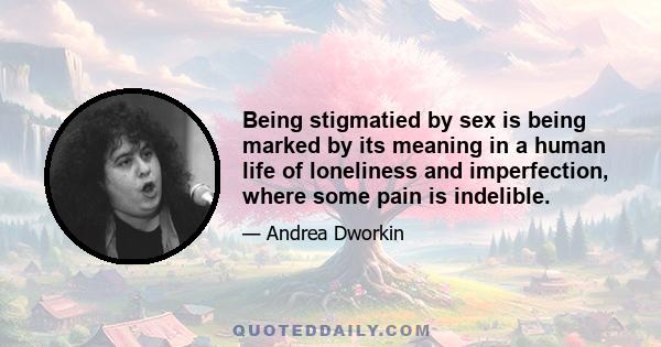 Being stigmatied by sex is being marked by its meaning in a human life of loneliness and imperfection, where some pain is indelible.