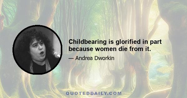 Childbearing is glorified in part because women die from it.