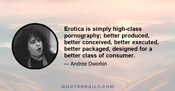 Erotica is simply high-class pornography; better produced, better conceived, better executed, better packaged, designed for a better class of consumer.