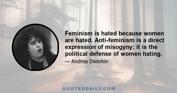 Feminism is hated because women are hated. Anti-feminism is a direct expression of misogyny; it is the political defense of women hating.