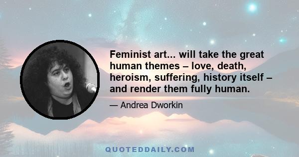 Feminist art... will take the great human themes – love, death, heroism, suffering, history itself – and render them fully human.