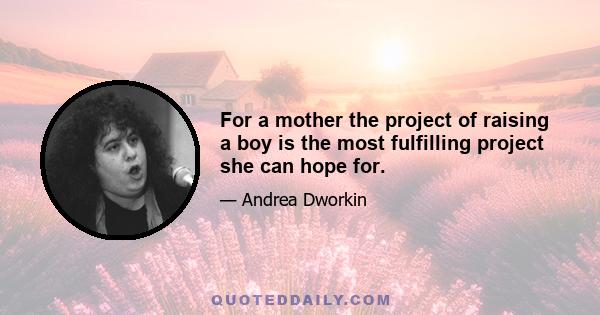 For a mother the project of raising a boy is the most fulfilling project she can hope for.