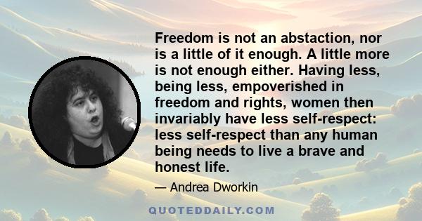 Freedom is not an abstaction, nor is a little of it enough. A little more is not enough either. Having less, being less, empoverished in freedom and rights, women then invariably have less self-respect: less