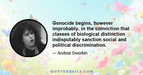 Genocide begins, however improbably, in the conviction that classes of biological distinction indisputably sanction social and political discrimination.