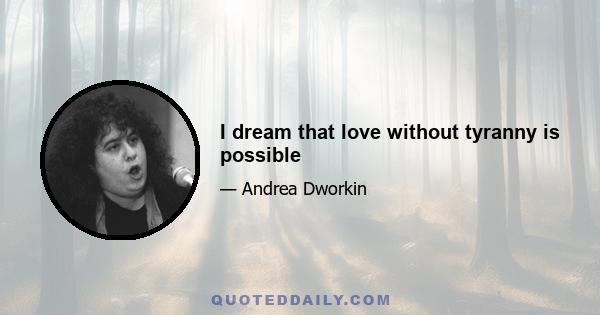 I dream that love without tyranny is possible