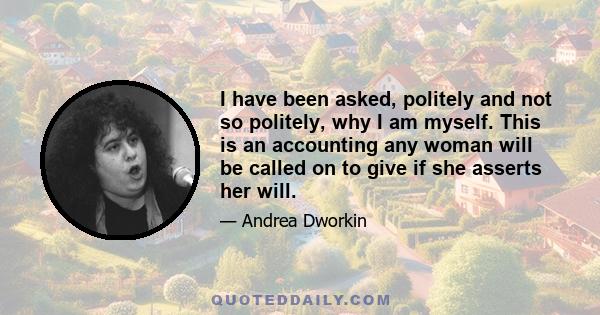 I have been asked, politely and not so politely, why I am myself. This is an accounting any woman will be called on to give if she asserts her will.