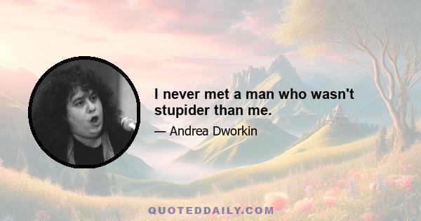 I never met a man who wasn't stupider than me.