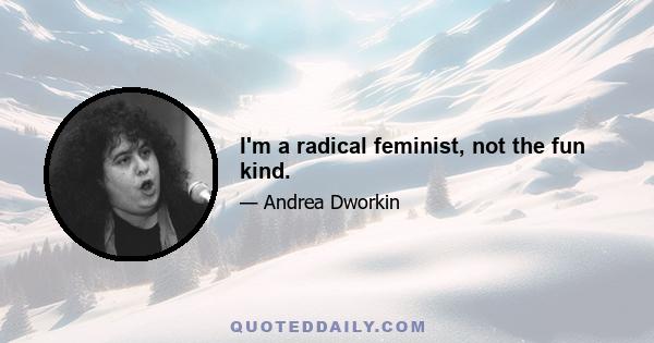 I'm a radical feminist, not the fun kind.