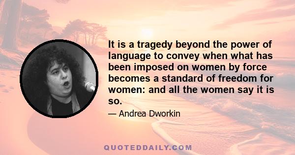 It is a tragedy beyond the power of language to convey when what has been imposed on women by force becomes a standard of freedom for women: and all the women say it is so.