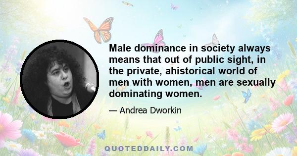 Male dominance in society always means that out of public sight, in the private, ahistorical world of men with women, men are sexually dominating women.