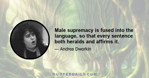 Male supremacy is fused into the language, so that every sentence both heralds and affirms it.