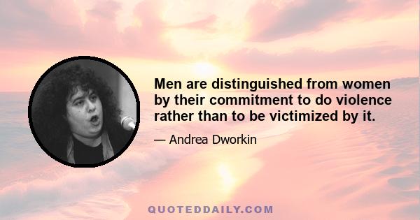 Men are distinguished from women by their commitment to do violence rather than to be victimized by it.