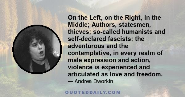 On the Left, on the Right, in the Middle; Authors, statesmen, thieves; so-called humanists and self-declared fascists; the adventurous and the contemplative, in every realm of male expression and action, violence is