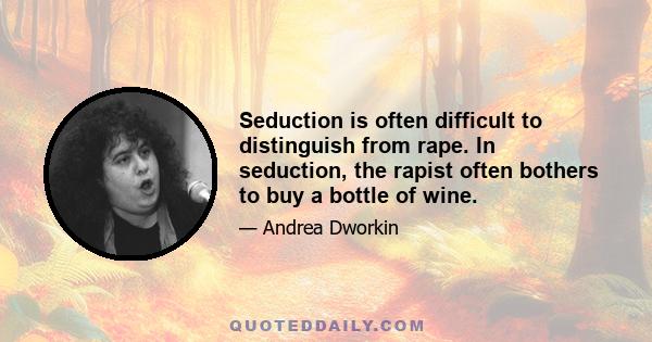 Seduction is often difficult to distinguish from rape. In seduction, the rapist often bothers to buy a bottle of wine.