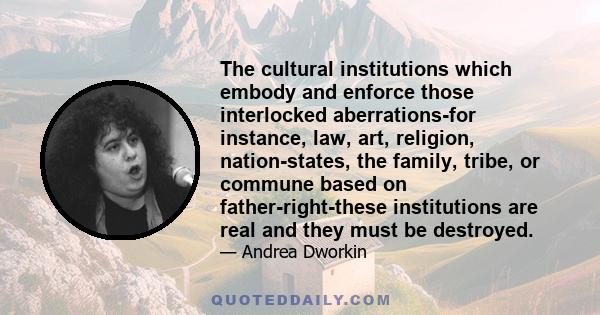 The cultural institutions which embody and enforce those interlocked aberrations-for instance, law, art, religion, nation-states, the family, tribe, or commune based on father-right-these institutions are real and they