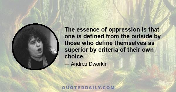 The essence of oppression is that one is defined from the outside by those who define themselves as superior by criteria of their own choice.