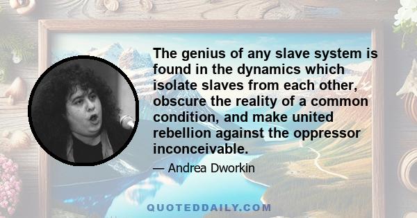 The genius of any slave system is found in the dynamics which isolate slaves from each other, obscure the reality of a common condition, and make united rebellion against the oppressor inconceivable.