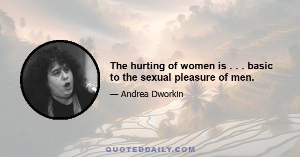 The hurting of women is . . . basic to the sexual pleasure of men.