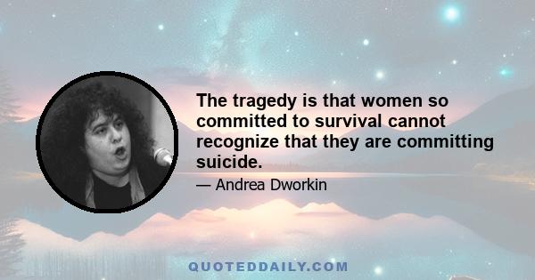 The tragedy is that women so committed to survival cannot recognize that they are committing suicide.