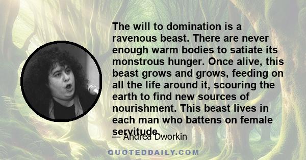 The will to domination is a ravenous beast. There are never enough warm bodies to satiate its monstrous hunger. Once alive, this beast grows and grows, feeding on all the life around it, scouring the earth to find new