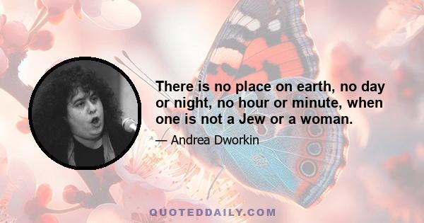 There is no place on earth, no day or night, no hour or minute, when one is not a Jew or a woman.