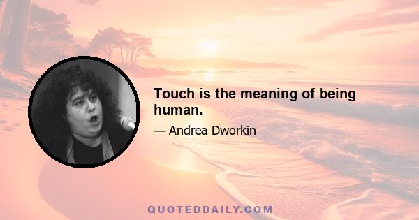 Touch is the meaning of being human.