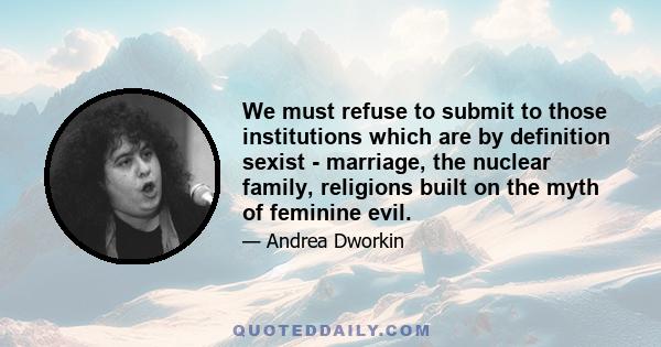 We must refuse to submit to those institutions which are by definition sexist - marriage, the nuclear family, religions built on the myth of feminine evil.