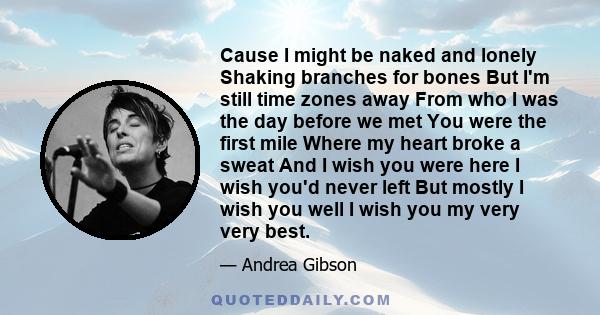 Cause I might be naked and lonely Shaking branches for bones But I'm still time zones away From who I was the day before we met You were the first mile Where my heart broke a sweat And I wish you were here I wish you'd