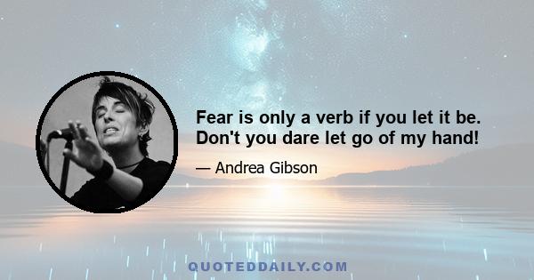 Fear is only a verb if you let it be. Don't you dare let go of my hand!