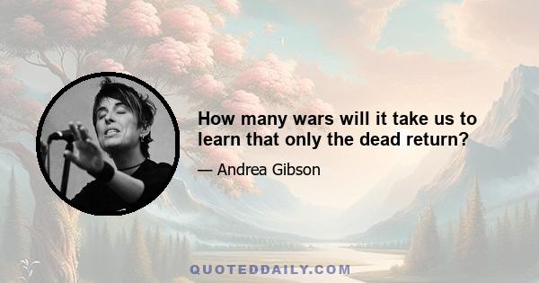 How many wars will it take us to learn that only the dead return?