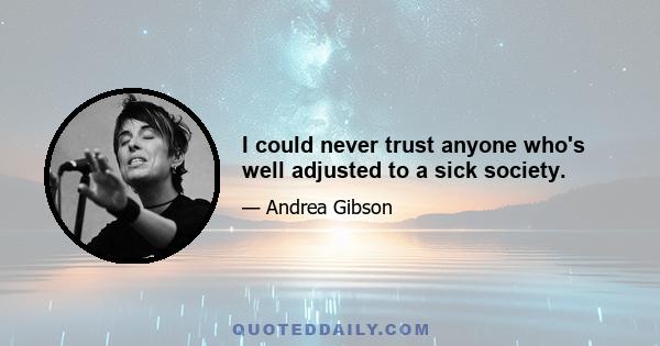 I could never trust anyone who's well adjusted to a sick society.