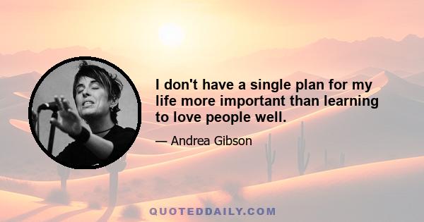 I don't have a single plan for my life more important than learning to love people well.