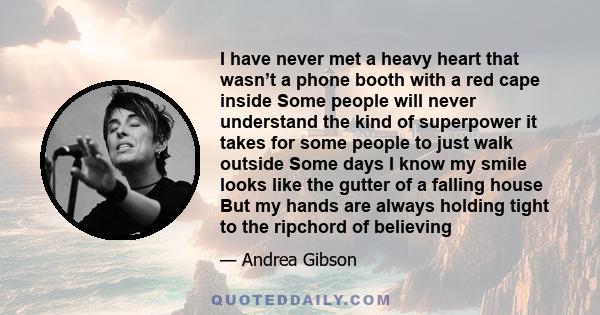 I have never met a heavy heart that wasn’t a phone booth with a red cape inside Some people will never understand the kind of superpower it takes for some people to just walk outside Some days I know my smile looks like 