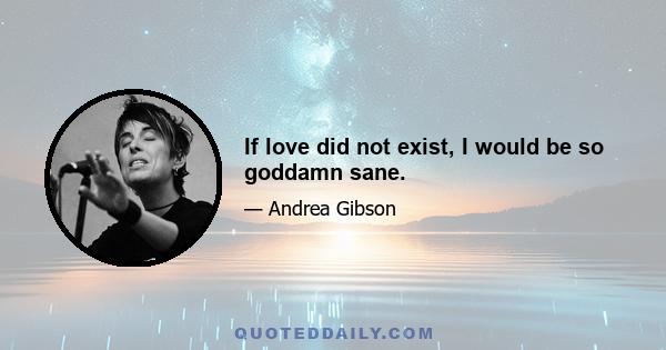 If love did not exist, I would be so goddamn sane.