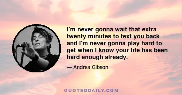 I'm never gonna wait that extra twenty minutes to text you back and I'm never gonna play hard to get when I know your life has been hard enough already.