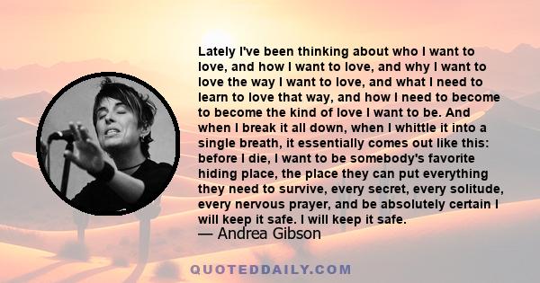 Lately I've been thinking about who I want to love, and how I want to love, and why I want to love the way I want to love, and what I need to learn to love that way, and how I need to become to become the kind of love I 