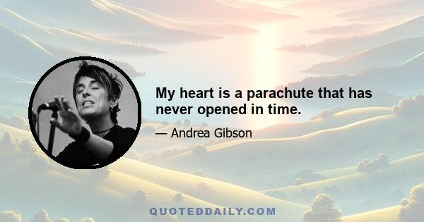 My heart is a parachute that has never opened in time.