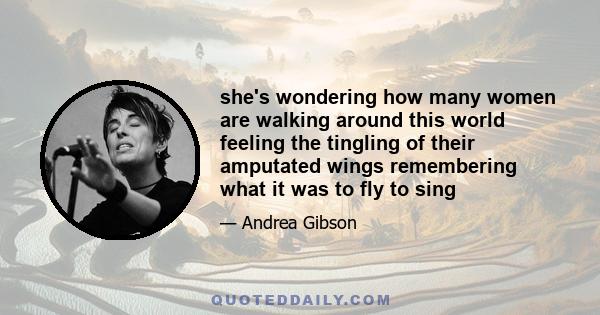 she's wondering how many women are walking around this world feeling the tingling of their amputated wings remembering what it was to fly to sing