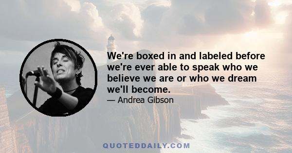 We're boxed in and labeled before we're ever able to speak who we believe we are or who we dream we'll become.