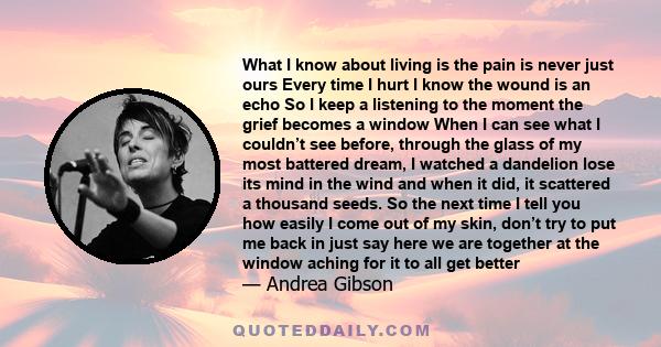 What I know about living is the pain is never just ours Every time I hurt I know the wound is an echo So I keep a listening to the moment the grief becomes a window When I can see what I couldn’t see before, through the 