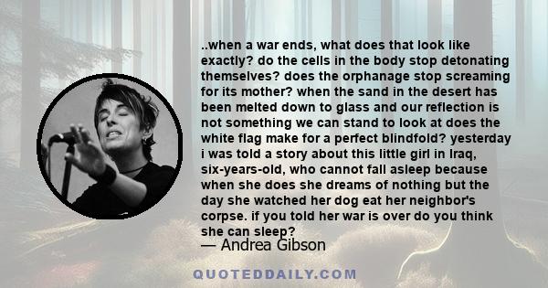 ..when a war ends, what does that look like exactly? do the cells in the body stop detonating themselves? does the orphanage stop screaming for its mother? when the sand in the desert has been melted down to glass and